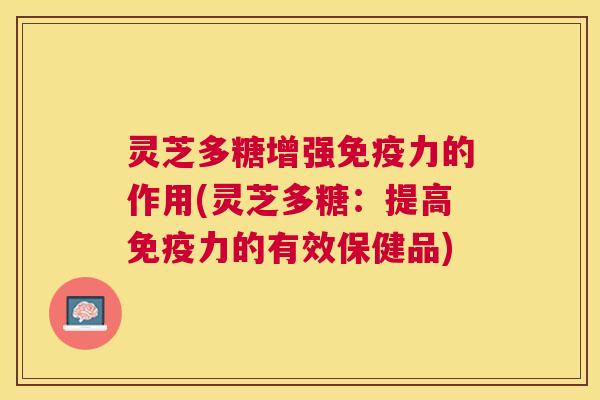 灵芝多糖增强免疫力的作用(灵芝多糖：提高免疫力的有效保健品)