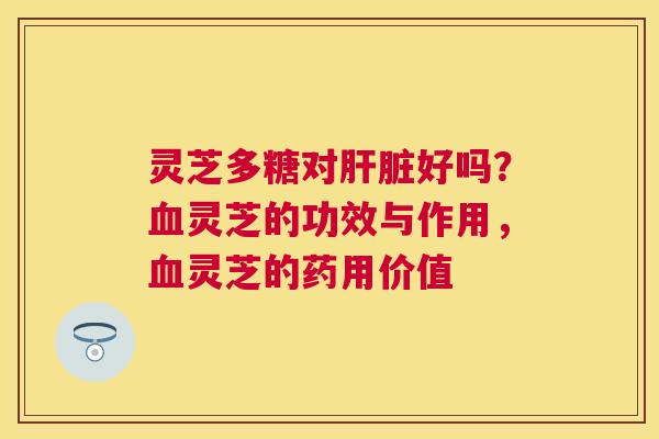 灵芝多糖对好吗?灵芝的功效与作用,灵芝的药用价值 灵芝多糖对好吗?灵芝的功效与作用,灵芝的药用价值