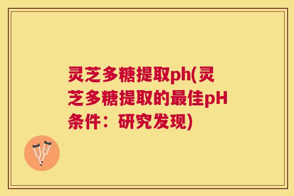 灵芝多糖提取ph(灵芝多糖提取的佳pH条件:研究发现) 灵芝多糖提取ph(灵芝多糖提取的佳pH条件:研究发现)