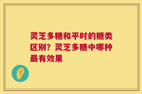 灵芝多糖和平时的糖类区别？灵芝多糖中哪种有效果