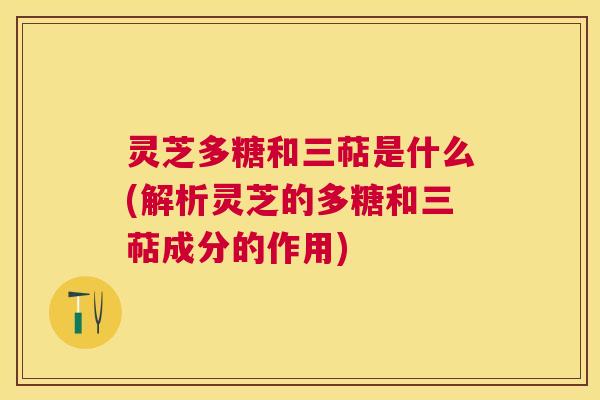 灵芝多糖和三萜是什么(解析灵芝的多糖和三萜成分的作用) 灵芝多糖和三萜是什么(解析灵芝的多糖和三萜成分的作用)