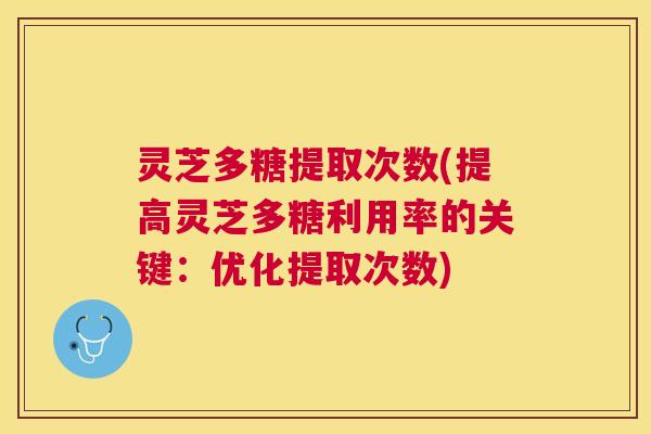 灵芝多糖提取次数(提高灵芝多糖利用率的关键：优化提取次数)