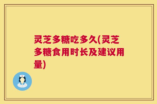 灵芝多糖吃多久(灵芝多糖食用时长及建议用量) 灵芝多糖吃多久(灵芝多糖食用时长及建议用量)