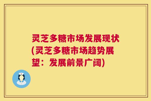 灵芝多糖市场发展现状(灵芝多糖市场趋势展望:发展前景广阔) 灵芝多糖市场发展现状(灵芝多糖市场趋势展望:发展前景广阔)