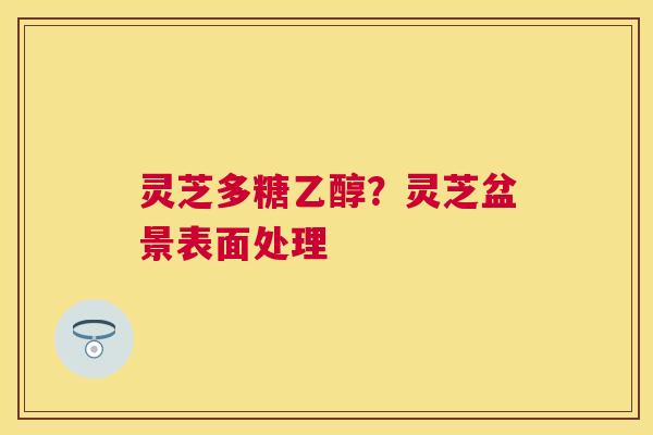 灵芝多糖乙醇？灵芝盆景表面处理