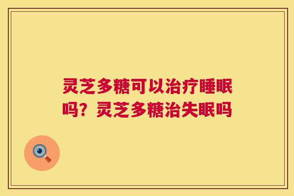 灵芝多糖可以吗?灵芝多糖吗 灵芝多糖可以吗?灵芝多糖吗