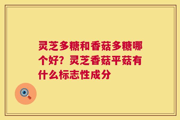灵芝多糖和香菇多糖哪个好?灵芝香菇平菇有什么标志性成分 灵芝多糖和香菇多糖哪个好?灵芝香菇平菇有什么标志性成分