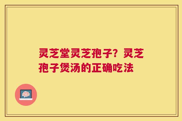 灵芝堂灵芝孢子?灵芝孢子煲汤的正确吃法 灵芝堂灵芝孢子?灵芝孢子煲汤的正确吃法