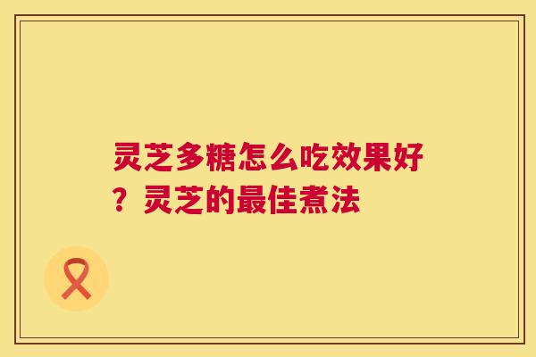 灵芝多糖怎么吃效果好?灵芝的佳煮法 灵芝多糖怎么吃效果好?灵芝的佳煮法