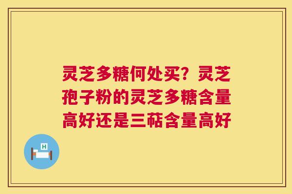 灵芝多糖何处买？灵芝孢子粉的灵芝多糖含量高好还是三萜含量高好