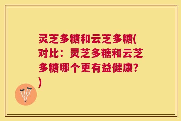 灵芝多糖和云芝多糖(对比:灵芝多糖和云芝多糖哪个更有益健康?) 灵芝多糖和云芝多糖(对比:灵芝多糖和云芝多糖哪个更有益健康?)