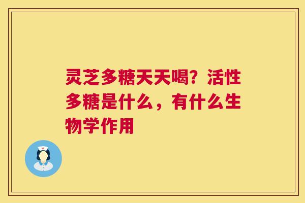 灵芝多糖天天喝？活性多糖是什么，有什么生物学作用