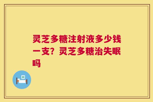 灵芝多糖注射液多少钱一支？灵芝多糖吗