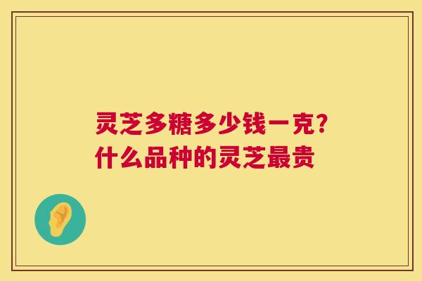 灵芝多糖多少钱一克？什么品种的灵芝贵