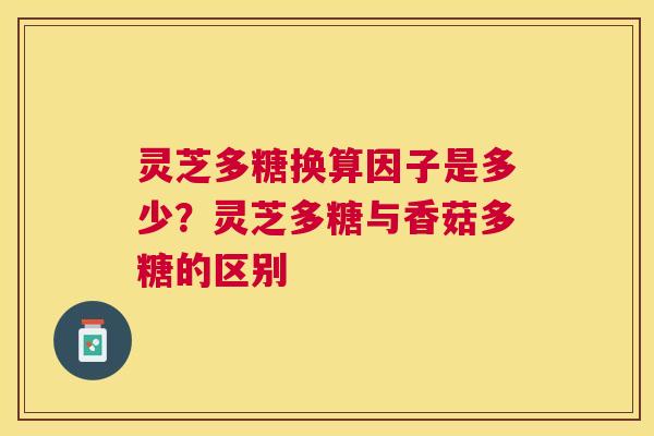 灵芝多糖换算因子是多少?灵芝多糖与香菇多糖的区别 灵芝多糖换算因子是多少?灵芝多糖与香菇多糖的区别