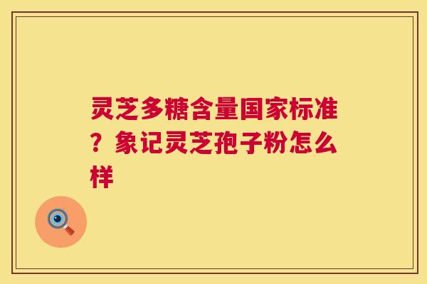 灵芝多糖含量国家标准?象记灵芝孢子粉怎么样 灵芝多糖含量国家标准?象记灵芝孢子粉怎么样