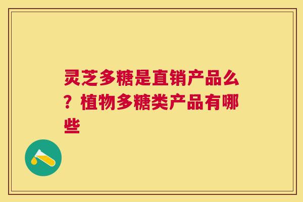 灵芝多糖是直销产品么?植物多糖类产品有哪些 灵芝多糖是直销产品么?植物多糖类产品有哪些