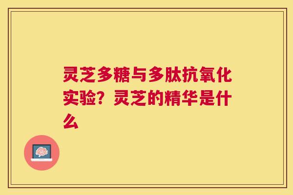灵芝多糖与多肽实验？灵芝的精华是什么