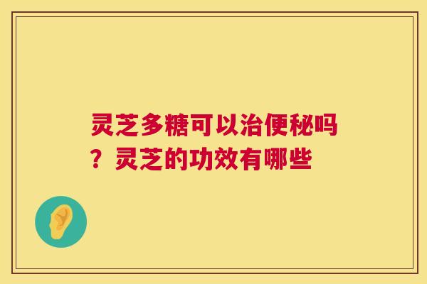 灵芝多糖可以吗？灵芝的功效有哪些