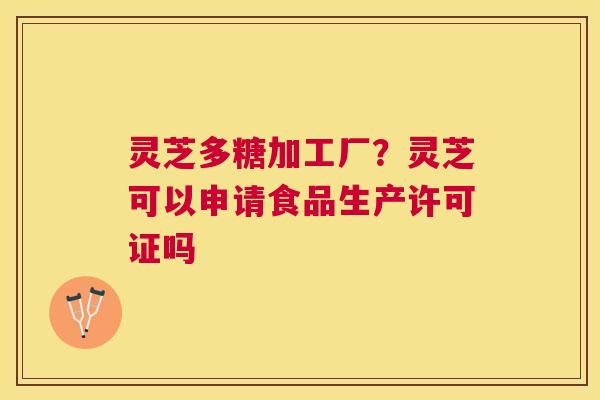 灵芝多糖加工厂?灵芝可以申请食品生产许可证吗 灵芝多糖加工厂?灵芝可以申请食品生产许可证吗