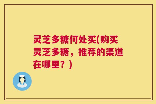 灵芝多糖何处买(购买灵芝多糖,推荐的渠道在哪里?) 灵芝多糖何处买(购买灵芝多糖,推荐的渠道在哪里?)
