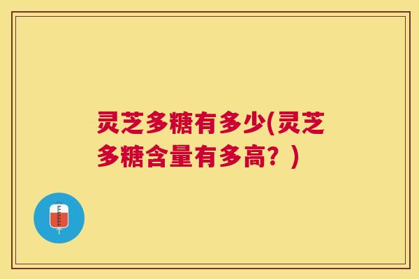 灵芝多糖有多少(灵芝多糖含量有多高?) 灵芝多糖有多少(灵芝多糖含量有多高?)