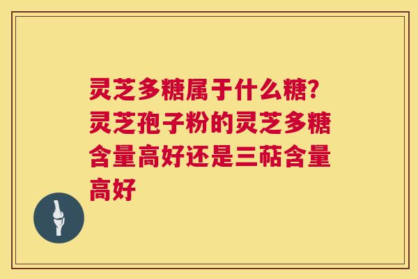 灵芝多糖属于什么糖?灵芝孢子粉的灵芝多糖含量高好还是三萜含量高好 灵芝多糖属于什么糖?灵芝孢子粉的灵芝多糖含量高好还是三萜含量高好