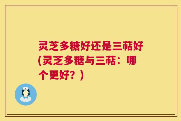 灵芝多糖好还是三萜好(灵芝多糖与三萜：哪个更好？)
