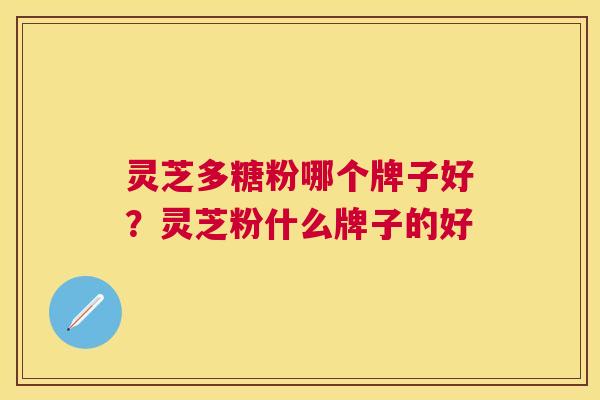 灵芝多糖粉哪个牌子好？灵芝粉什么牌子的好
