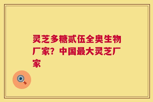 灵芝多糖贰伍全奥生物厂家？中国大灵芝厂家