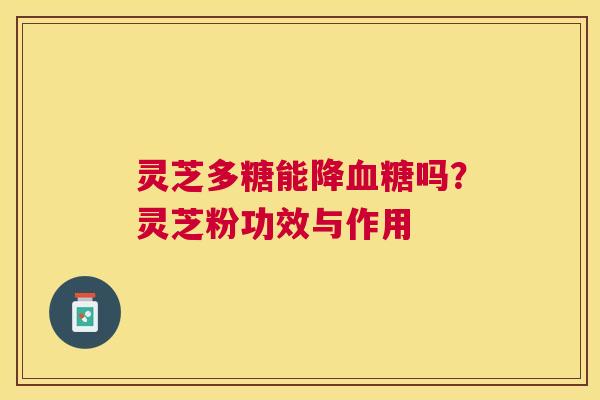 灵芝多糖能降吗?灵芝粉功效与作用 灵芝多糖能降吗?灵芝粉功效与作用