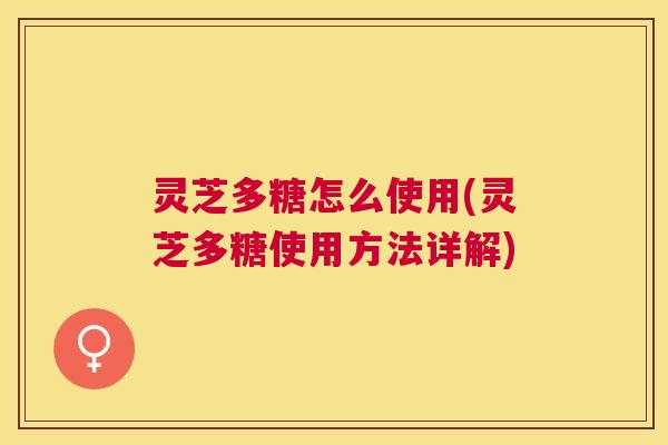 灵芝多糖怎么使用(灵芝多糖使用方法详解)
