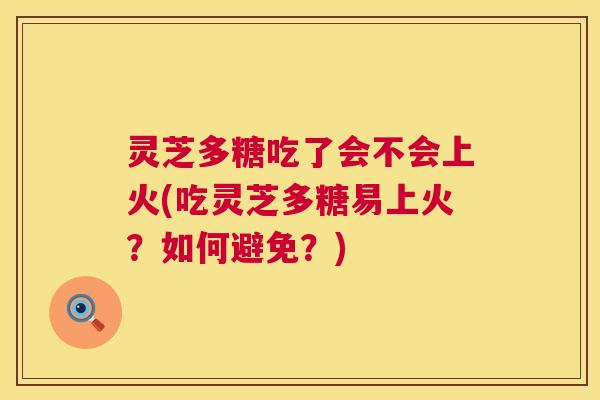 灵芝多糖吃了会不会上火(吃灵芝多糖易上火?如何避免?) 灵芝多糖吃了会不会上火(吃灵芝多糖易上火?如何避免?)