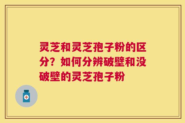 灵芝和灵芝孢子粉的区分?如何分辨破壁和没破壁的灵芝孢子粉 灵芝和灵芝孢子粉的区分?如何分辨破壁和没破壁的灵芝孢子粉