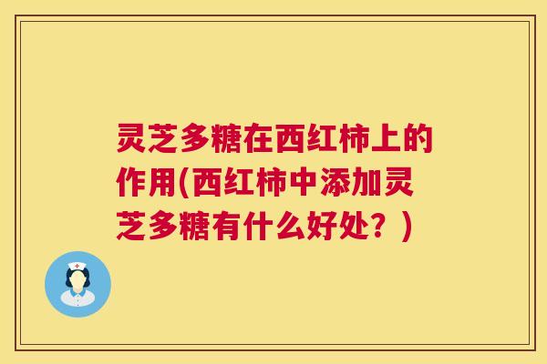灵芝多糖在西红柿上的作用(西红柿中添加灵芝多糖有什么好处？)