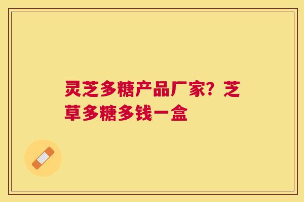 灵芝多糖产品厂家？芝草多糖多钱一盒