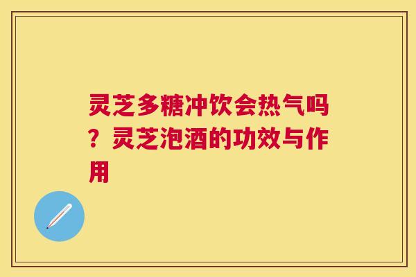 灵芝多糖冲饮会热气吗？灵芝泡酒的功效与作用
