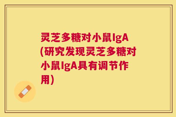 灵芝多糖对小鼠IgA(研究发现灵芝多糖对小鼠IgA具有调节作用)
