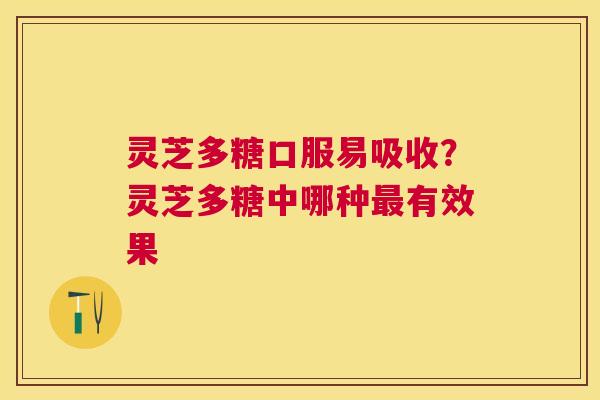 灵芝多糖口服易吸收?灵芝多糖中哪种有效果 灵芝多糖口服易吸收?灵芝多糖中哪种有效果