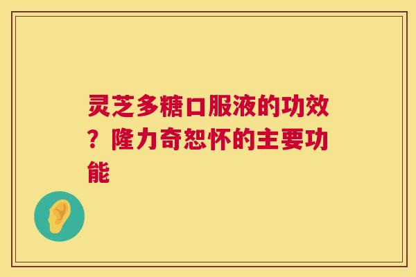 灵芝多糖口服液的功效?隆力奇恕怀的主要功能 灵芝多糖口服液的功效?隆力奇恕怀的主要功能