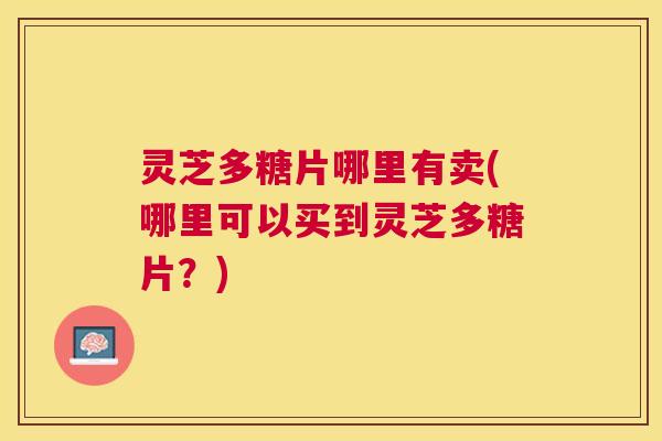 灵芝多糖片哪里有卖(哪里可以买到灵芝多糖片?) 灵芝多糖片哪里有卖(哪里可以买到灵芝多糖片?)