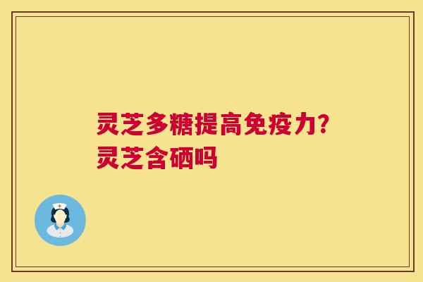 灵芝多糖提高免疫力?灵芝含硒吗 灵芝多糖提高免疫力?灵芝含硒吗