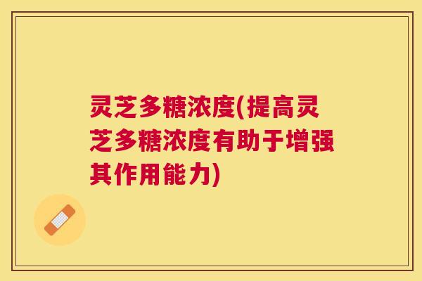 灵芝多糖浓度(提高灵芝多糖浓度有助于增强其作用能力)