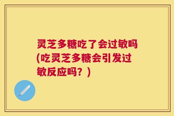 灵芝多糖吃了会吗(吃灵芝多糖会引发反应吗？)