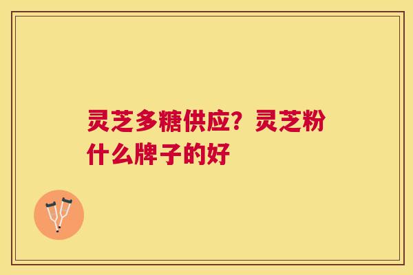 灵芝多糖供应？灵芝粉什么牌子的好