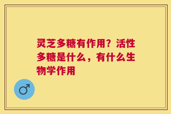 灵芝多糖有作用?活性多糖是什么,有什么生物学作用 灵芝多糖有作用?活性多糖是什么,有什么生物学作用