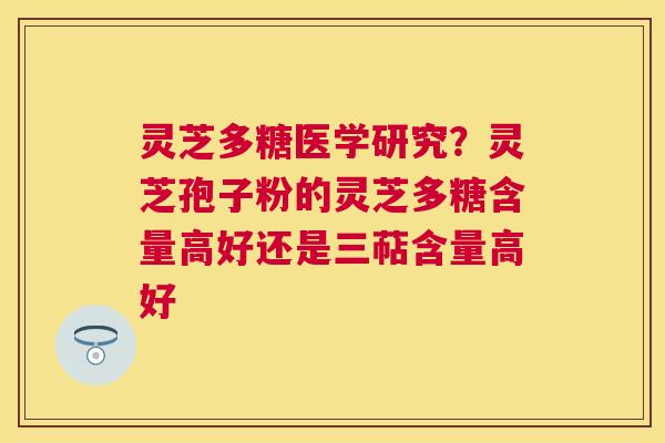灵芝多糖医学研究？灵芝孢子粉的灵芝多糖含量高好还是三萜含量高好