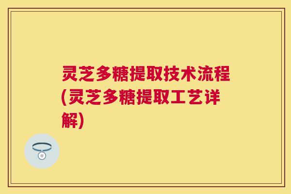 灵芝多糖提取技术流程(灵芝多糖提取工艺详解)