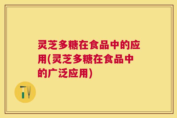 灵芝多糖在食品中的应用(灵芝多糖在食品中的广泛应用)