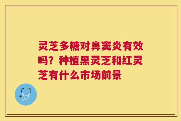 灵芝多糖对鼻窦炎有效吗?种植黑灵芝和红灵芝有什么市场前景 灵芝多糖对鼻窦炎有效吗?种植黑灵芝和红灵芝有什么市场前景